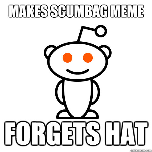 Makes scumbag meme Forgets hat  Scumbag Redditor
