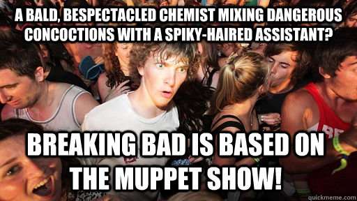 A bald, bespectacled chemist mixing dangerous concoctions with a spiky-haired assistant? Breaking Bad is based on the Muppet Show!  Sudden Clarity Clarence