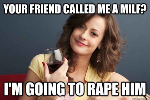 Your friend called me a milf? i'm going to rape him  Forever Resentful Mother
