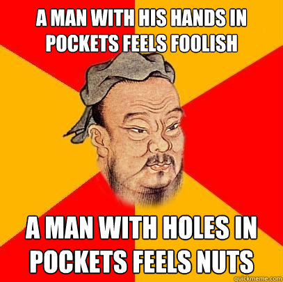 A man with his hands in pockets feels foolish a man with holes in pockets feels nuts
  Confucius says
