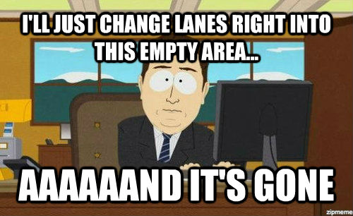 I'LL JUST CHANGE LANES RIGHT INTO THIS EMPTY AREA... AAAAAAND IT'S GONE  anditsgone