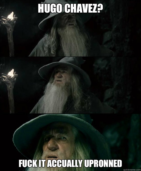 Hugo Chavez? Fuck it accually upronned  Confused Gandalf