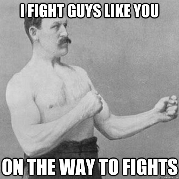 I fight guys like you on the way to fights  overly manly man