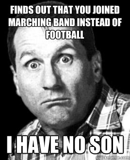 Finds out that you joined marching band instead of football I have no son  Deadbeat Dad