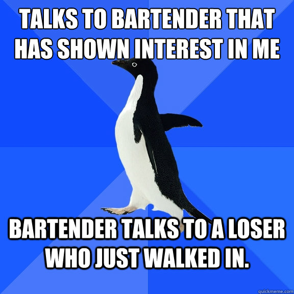 Talks to bartender that has shown interest in me Bartender talks to a loser who just walked in.  Socially Awkward Penguin