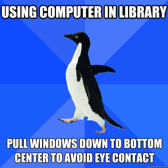 Using computer in library pull windows down to bottom center to avoid eye contact  Socially Awkward Penguin