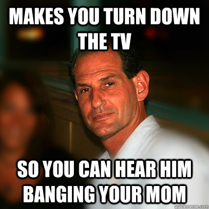Makes You Turn Down The Tv So You Can Hear Him Banging Your Mom Makes You Turn Down The Tv So You Can Hear Him Banging Your Mom