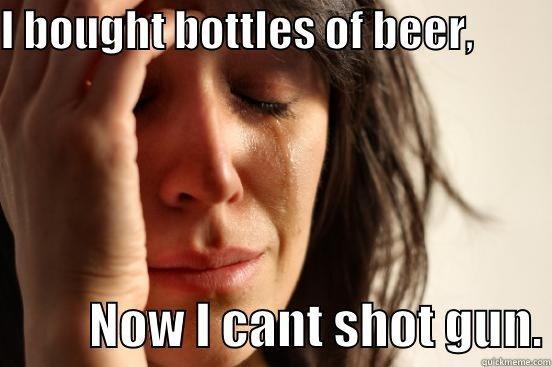 I BOUGHT BOTTLES OF BEER,                    NOW I CANT SHOT GUN. First World Problems