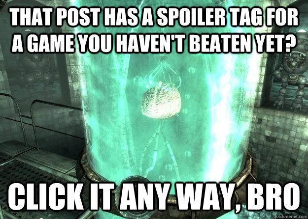 That post has a spoiler tag for a game you haven't beaten yet?   Click it any way, bro - That post has a spoiler tag for a game you haven't beaten yet?   Click it any way, bro  Scumbag Gamer brain