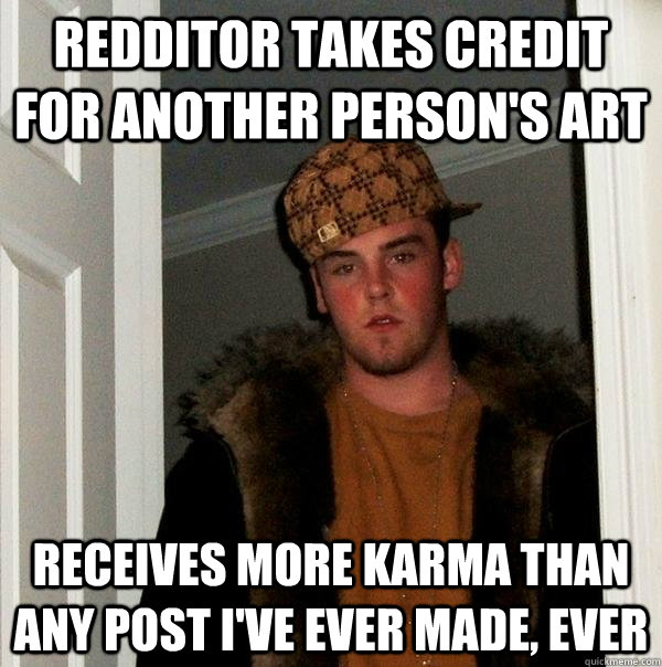 Redditor takes credit for another person's art Receives more karma than any post I've ever made, ever  Scumbag Steve