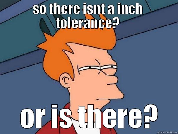 SO THERE ISNT A INCH TOLERANCE?  OR IS THERE? Futurama Fry