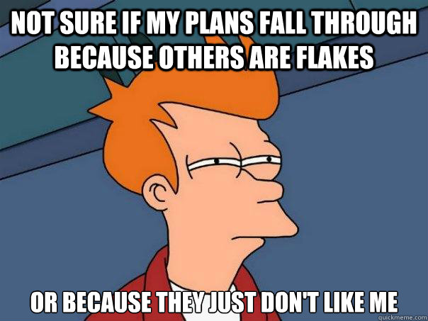 not sure if my plans fall through because others are flakes or because they just don't like me - not sure if my plans fall through because others are flakes or because they just don't like me  Futurama Fry