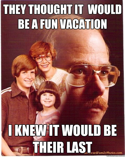 They thought it  would be a fun vacation I knew it would be their last  Vengeance Dad