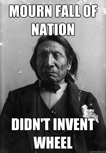Mourn fall of nation Didn't invent wheel - Mourn fall of nation Didn't invent wheel  Regretful Red Cloud