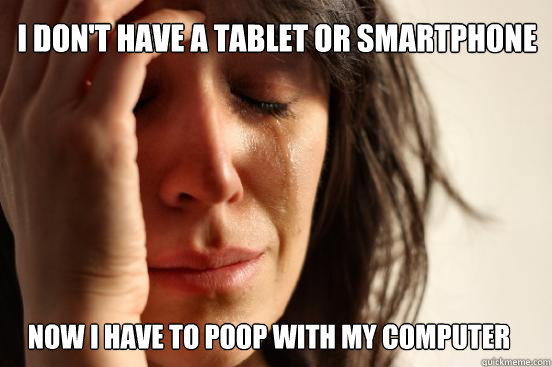 I don't have a tablet or smartphone now i have to poop with my computer   First World Problems
