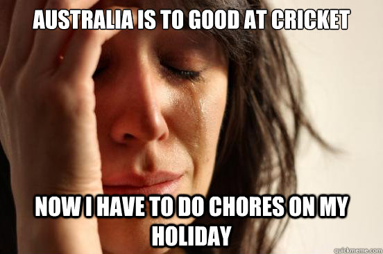 australia is to good at cricket now i have to do chores on my holiday  First World Problems