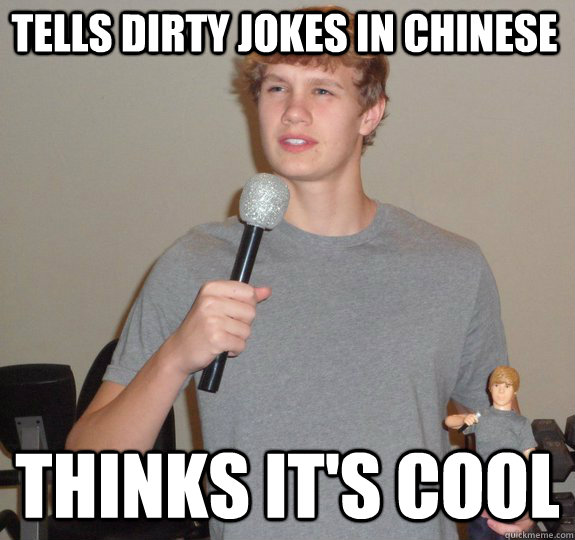 tells dirty jokes in Chinese thinks it's cool  