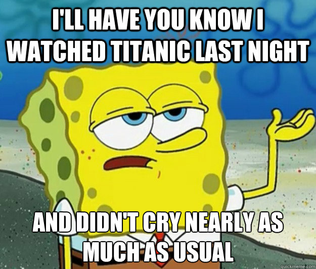 I'll have you know I watched Titanic last night And didn't cry nearly as much as usual  Tough Spongebob