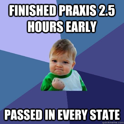Finished Praxis 2.5 hours early Passed in every state - Finished Praxis 2.5 hours early Passed in every state  Success Kid