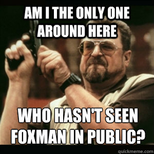 Am i the only one around here who hasn't seen foxman in public?  Am I The Only One Round Here