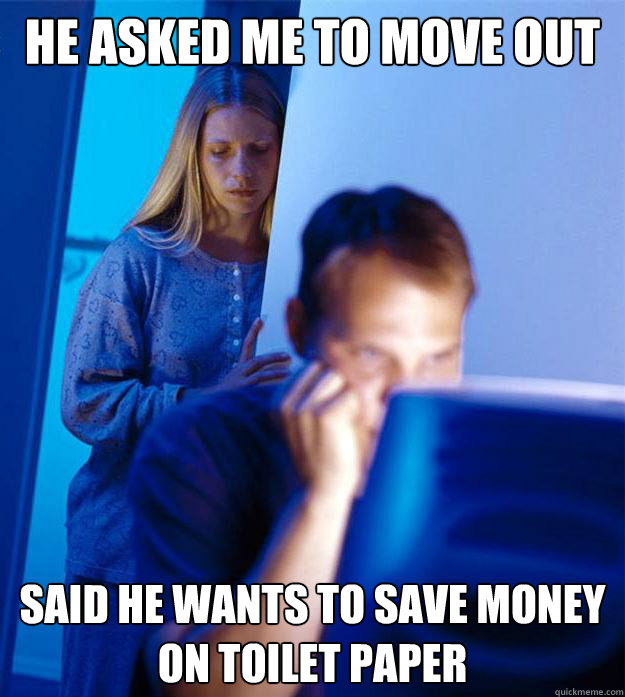 he asked me to move out said he wants to save money on toilet paper  Redditors Wife