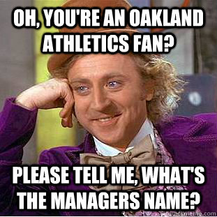 Oh, you're an Oakland Athletics fan? Please tell me, what's the managers name?  Condescending Wonka