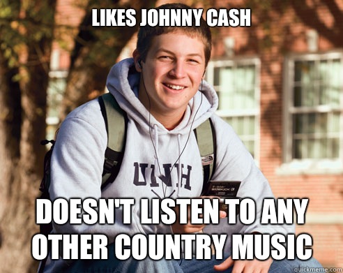 Likes Johnny Cash Doesn't listen to any other Country music - Likes Johnny Cash Doesn't listen to any other Country music  College Freshman