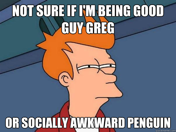 Not sure if I'm being Good Guy Greg Or Socially Awkward Penguin  Futurama Fry