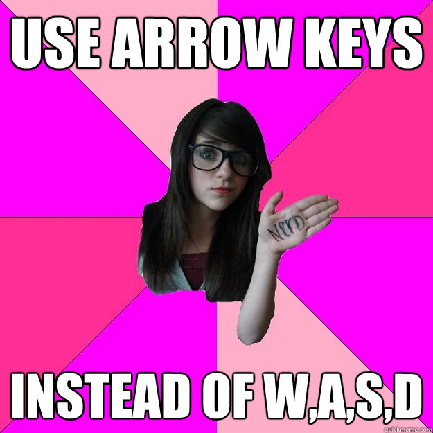 Use arrow keys instead of w,a,s,d  Idiot Nerd Girl