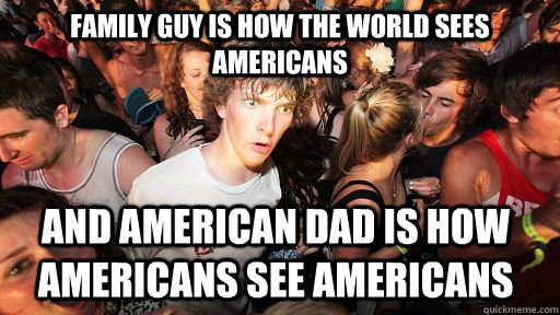 Family Guy is how The world sees americans and american dad is how Americans see americans  Sudden Clarity Clarence