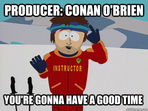 Producer: conan o'brien You're gonna have a good time  Bad Time