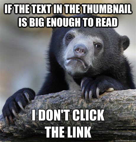 IF THE TEXT IN THE THUMBNAIL IS BIG ENOUGH TO READ I DON'T CLICK
THE LINK  Confession Bear