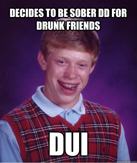 Decides to be sober DD for drunk friends DUI  Bad Luck Brian