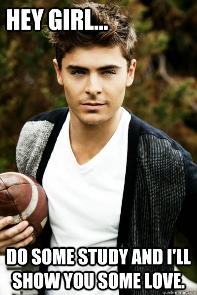 Hey girl... Do some study and I'll show you some love.  Zac Efron