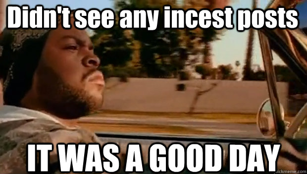 Didn't see any incest posts IT WAS A GOOD DAY  It was a good day