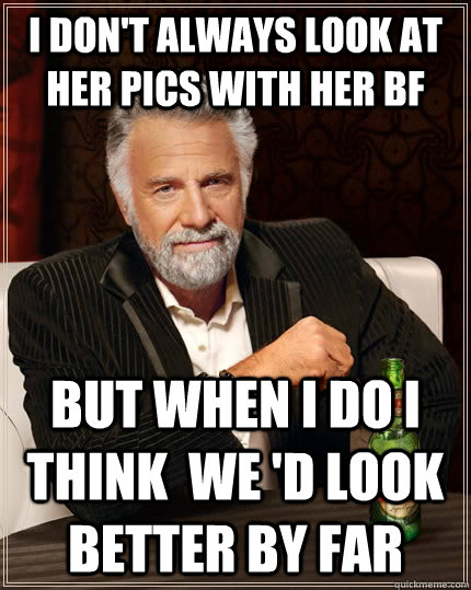 I don't always look at her pics with her bf but when I do I think  we 'd look better by far  The Most Interesting Man In The World