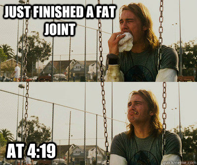 just finished a fat joint at 4:19  First World Stoner Problems