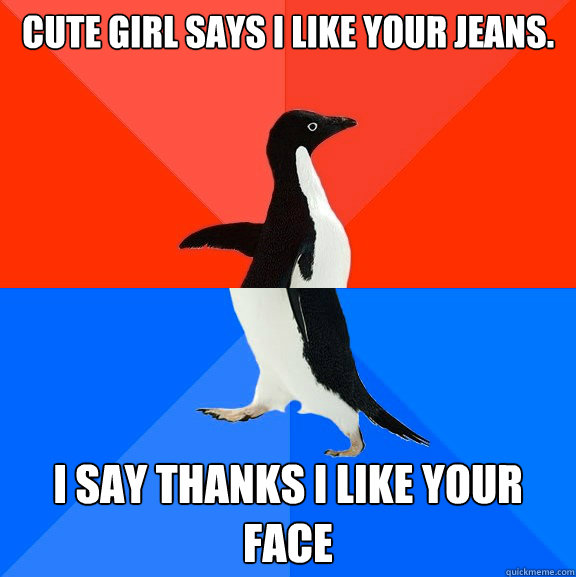 Cute girl says I like your jeans. I say thanks I like your face  Socially Awesome Awkward Penguin