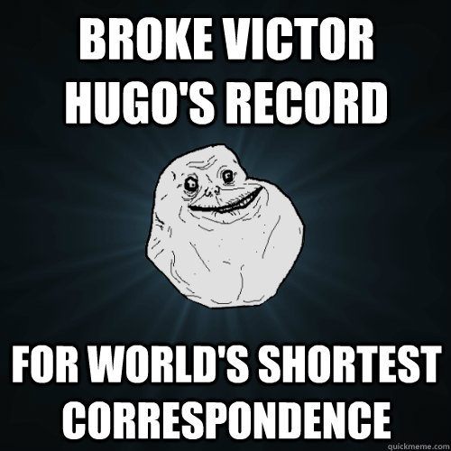 Broke Victor Hugo's record for world's shortest correspondence  Forever Alone