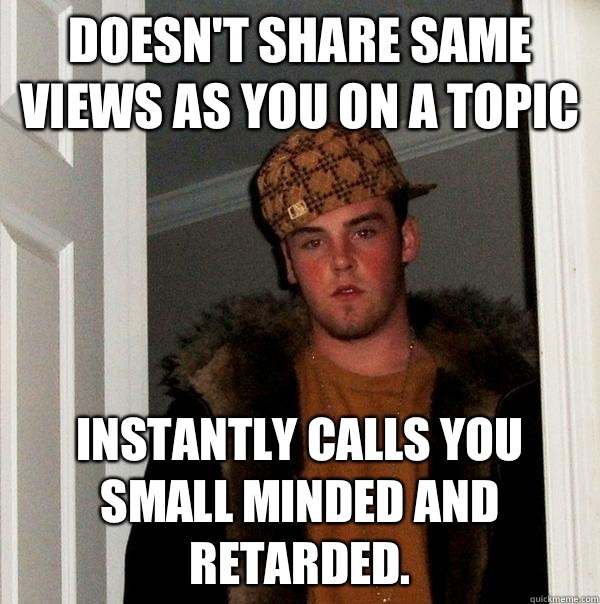 Doesn't share same views as you on a topic Instantly calls you small minded and retarded.   Scumbag Steve
