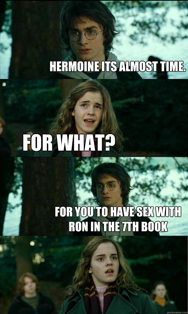 Hermoine its almost time. for what? for you to have sex with ron in the 7th book  Horny Harry