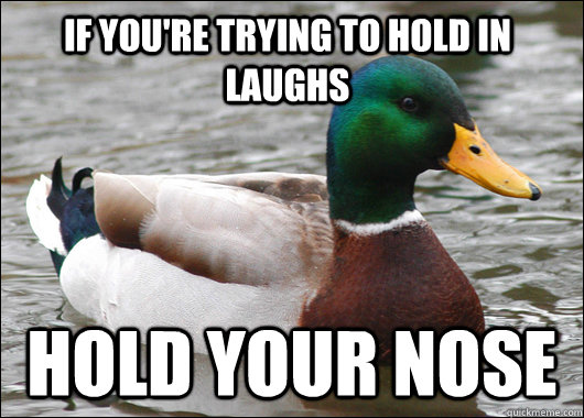 If you're trying to hold in laughs hold your nose  Actual Advice Mallard