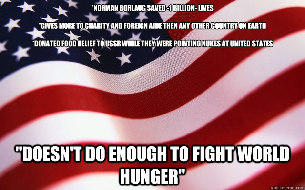 *Norman Borlaug saved -1 billion- lives

*Gives more to charity and foreign aide then any other country on Earth

*Donated food relief to USSR while they were pointing nukes at United States 