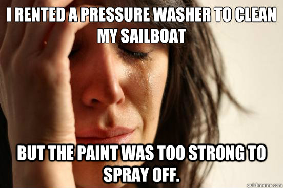 I rented a pressure washer to clean my sailboat But the paint was too strong to spray off.  First World Problems