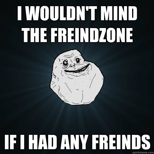 I wouldn't mind the freindzone if i had any freinds - I wouldn't mind the freindzone if i had any freinds  Forever Alone