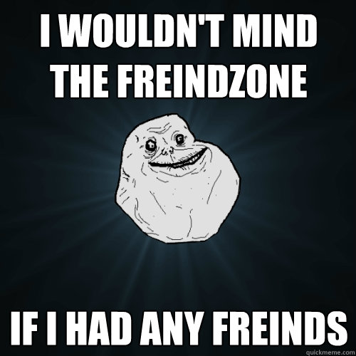 I wouldn't mind the freindzone if i had any freinds  Forever Alone
