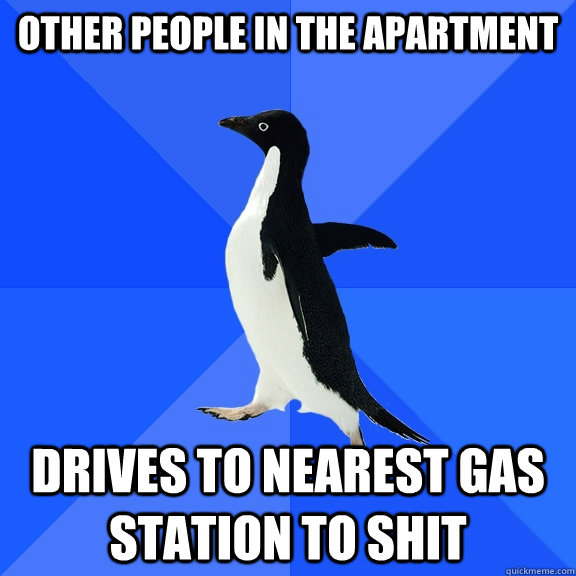 Other people in the apartment drives to nearest gas station to shit  Socially Awkward Penguin