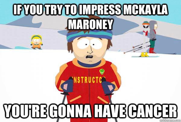 if you try to impress Mckayla Maroney You're gonna have Cancer  Super Cool Ski Instructor