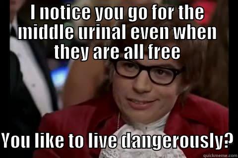 I notice you go for the middle urinal even when they are all free - I NOTICE YOU GO FOR THE MIDDLE URINAL EVEN WHEN THEY ARE ALL FREE  YOU LIKE TO LIVE DANGEROUSLY? Dangerously - Austin Powers