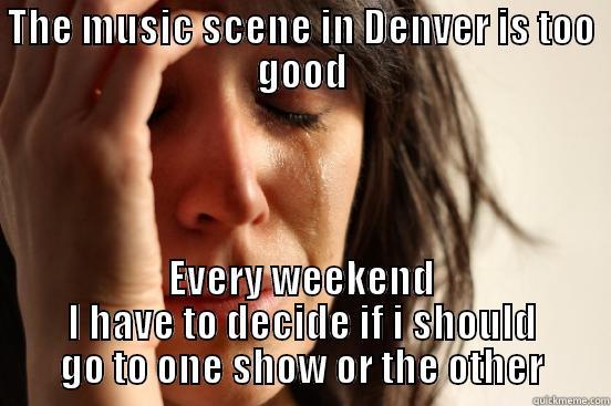 THE MUSIC SCENE IN DENVER IS TOO GOOD EVERY WEEKEND I HAVE TO DECIDE IF I SHOULD GO TO ONE SHOW OR THE OTHER First World Problems